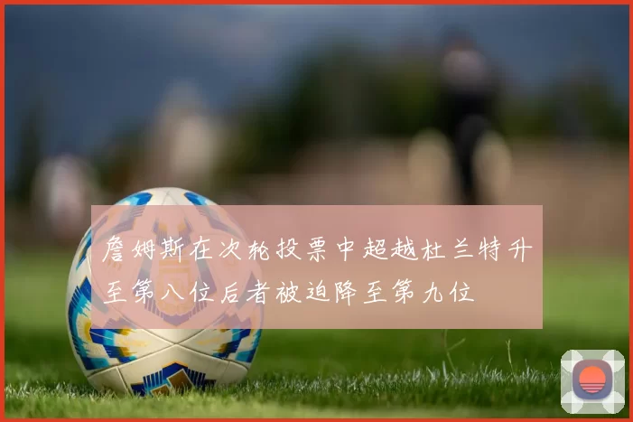 詹姆斯在次轮投票中超越杜兰特升至第八位后者被迫降至第九位