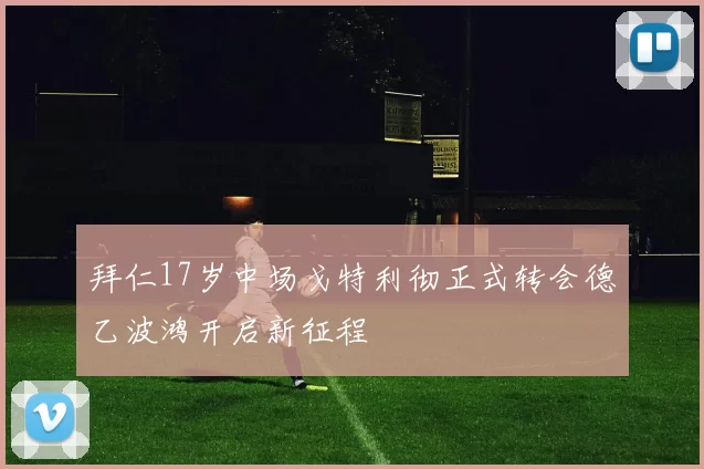 拜仁17岁中场戈特利彻正式转会德乙波鸿开启新征程