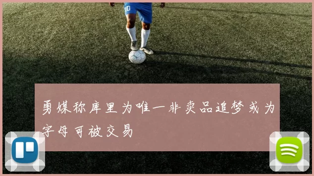 勇媒称库里为唯一非卖品追梦或为字母可被交易