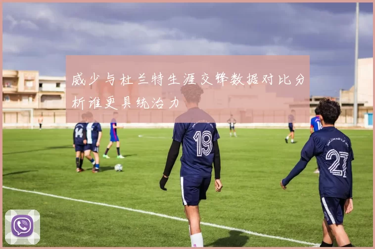 威少与杜兰特生涯交锋数据对比分析谁更具统治力