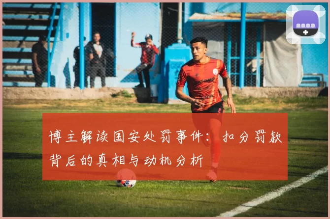 博主解读国安处罚事件：扣分罚款背后的真相与动机分析