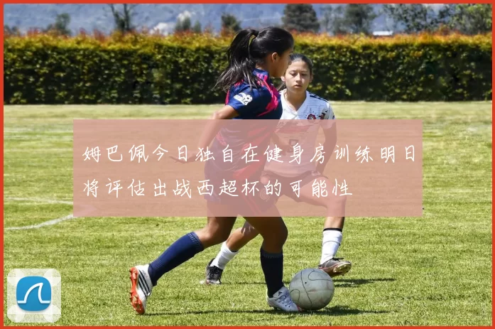姆巴佩今日独自在健身房训练明日将评估出战西超杯的可能性