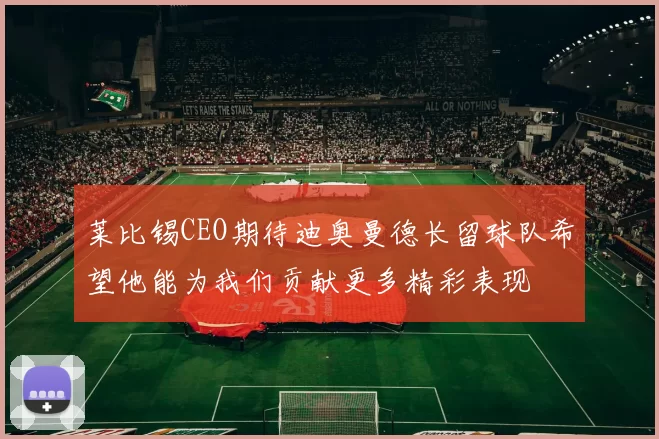 莱比锡CEO期待迪奥曼德长留球队希望他能为我们贡献更多精彩表现