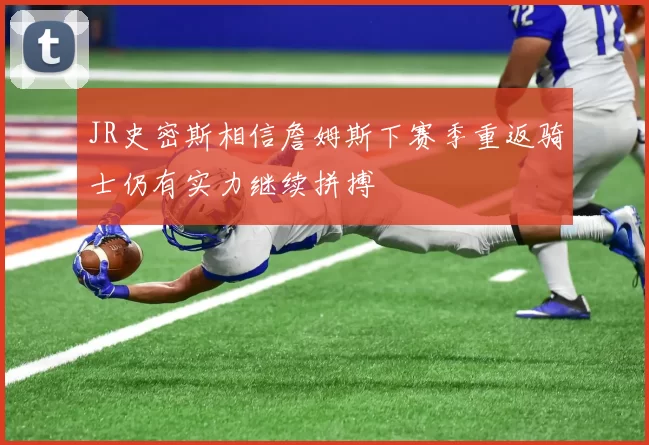 JR史密斯相信詹姆斯下赛季重返骑士仍有实力继续拼搏